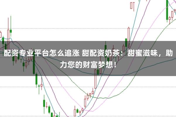 配资专业平台怎么追涨 甜配资奶茶：甜蜜滋味，助力您的财富梦想！