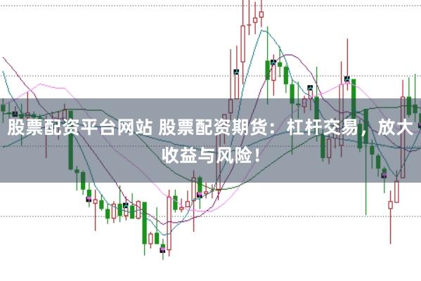股票配资平台网站 股票配资期货：杠杆交易，放大收益与风险！