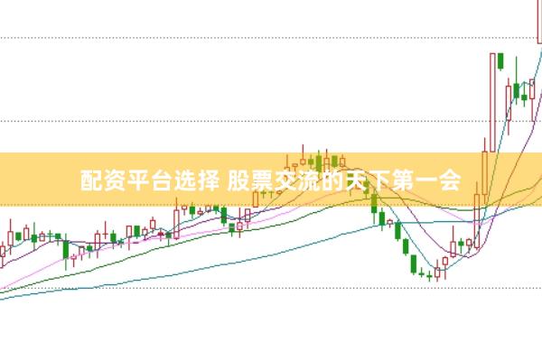 配资平台选择 股票交流的天下第一会