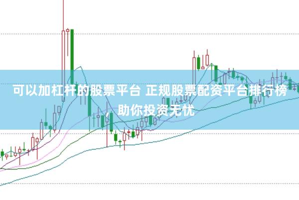 可以加杠杆的股票平台 正规股票配资平台排行榜，助你投资无忧