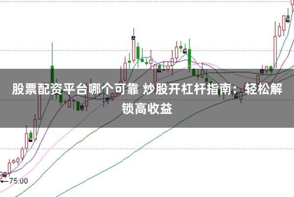 股票配资平台哪个可靠 炒股开杠杆指南：轻松解锁高收益