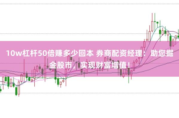 10w杠杆50倍赚多少回本 券商配资经理：助您掘金股市，实现财富增值！