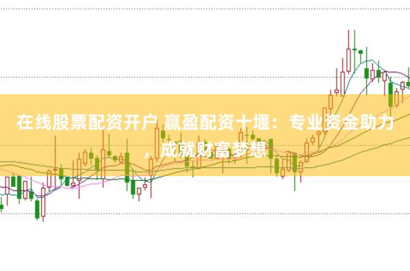 在线股票配资开户 赢盈配资十堰：专业资金助力，成就财富梦想