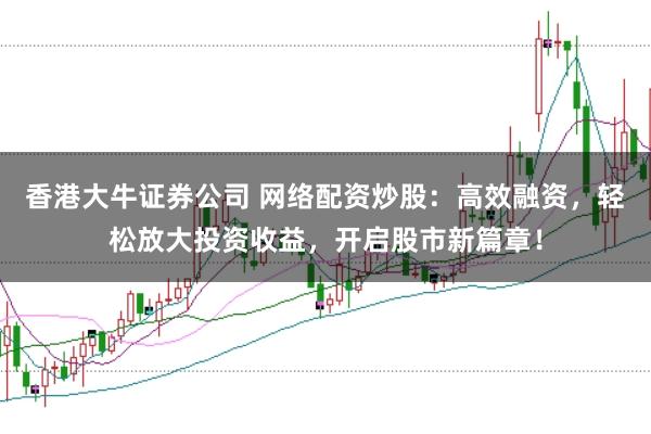 香港大牛证券公司 网络配资炒股：高效融资，轻松放大投资收益，开启股市新篇章！