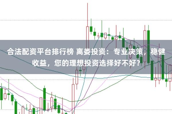 合法配资平台排行榜 离娄投资：专业决策，稳健收益，您的理想投资选择好不好？