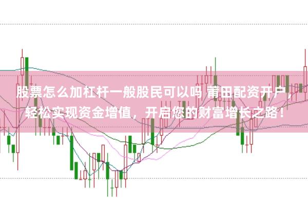 股票怎么加杠杆一般股民可以吗 莆田配资开户，轻松实现资金增值，开启您的财富增长之路！