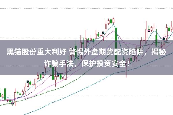 黑猫股份重大利好 警惕外盘期货配资陷阱，揭秘诈骗手法，保护投资安全！
