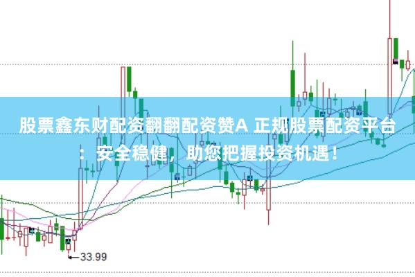 股票鑫东财配资翻翻配资赞A 正规股票配资平台：安全稳健，助您把握投资机遇！