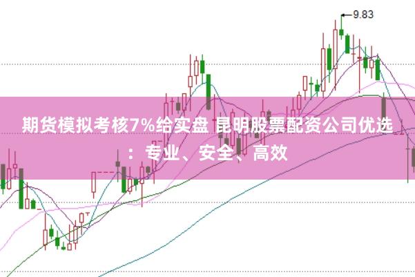 期货模拟考核7%给实盘 昆明股票配资公司优选：专业、安全、高效
