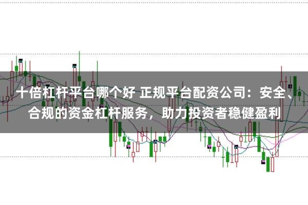 十倍杠杆平台哪个好 正规平台配资公司：安全、合规的资金杠杆服务，助力投资者稳健盈利