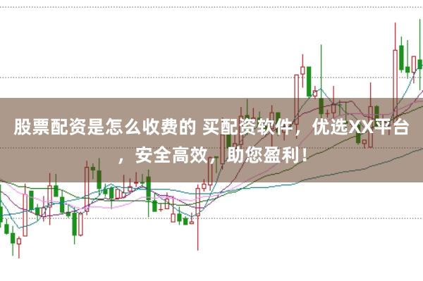 股票配资是怎么收费的 买配资软件，优选XX平台，安全高效，助您盈利！