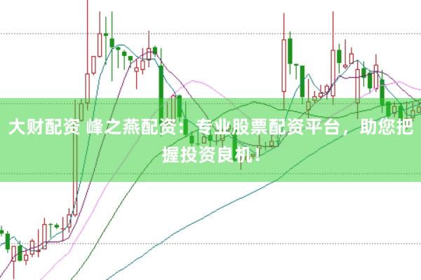 大财配资 峰之燕配资：专业股票配资平台，助您把握投资良机！