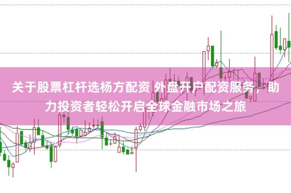关于股票杠杆选杨方配资 外盘开户配资服务，助力投资者轻松开启全球金融市场之旅
