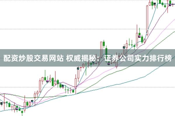 配资炒股交易网站 权威揭秘：证券公司实力排行榜