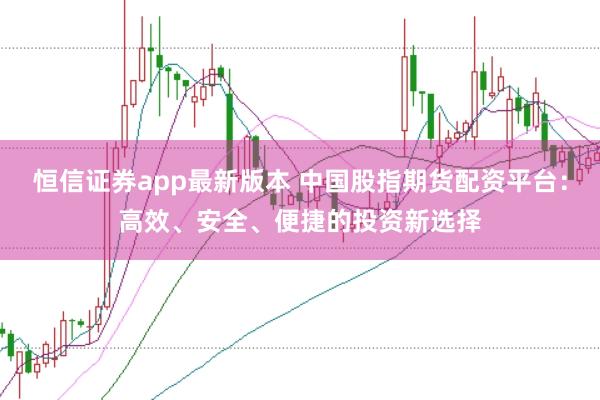 恒信证券app最新版本 中国股指期货配资平台：高效、安全、便捷的投资新选择