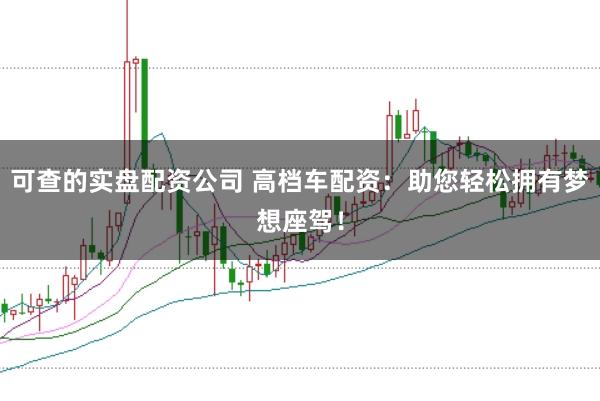 可查的实盘配资公司 高档车配资：助您轻松拥有梦想座驾！