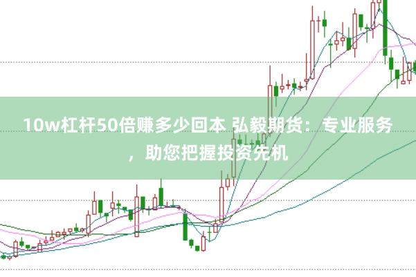 10w杠杆50倍赚多少回本 弘毅期货：专业服务，助您把握投资先机