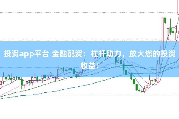 投资app平台 金融配资：杠杆助力，放大您的投资收益！