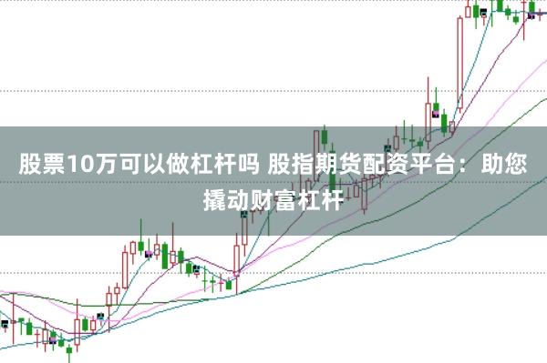 股票10万可以做杠杆吗 股指期货配资平台：助您撬动财富杠杆