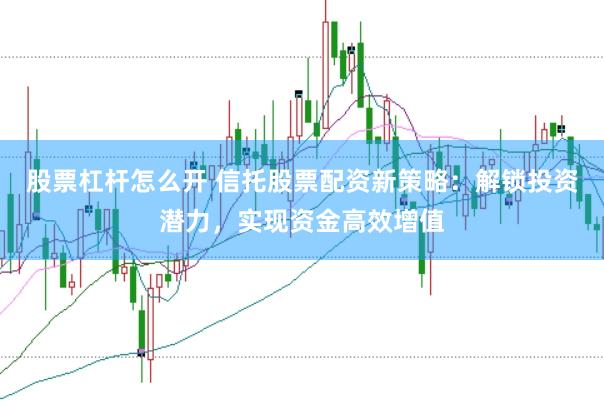 股票杠杆怎么开 信托股票配资新策略：解锁投资潜力，实现资金高效增值