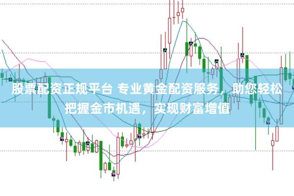 股票配资正规平台 专业黄金配资服务，助您轻松把握金市机遇，实现财富增值