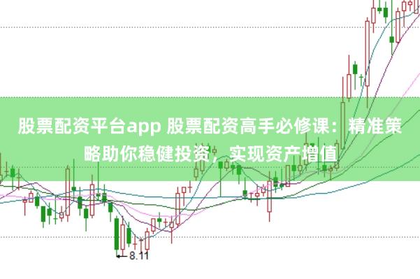股票配资平台app 股票配资高手必修课：精准策略助你稳健投资，实现资产增值