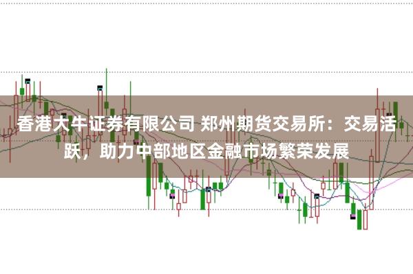 香港大牛证券有限公司 郑州期货交易所：交易活跃，助力中部地区金融市场繁荣发展