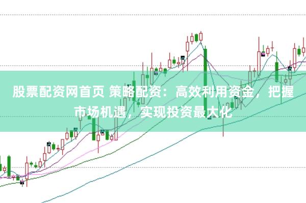 股票配资网首页 策略配资：高效利用资金，把握市场机遇，实现投资最大化