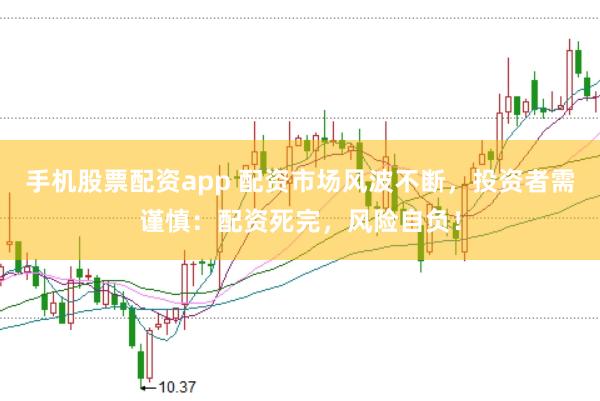 手机股票配资app 配资市场风波不断，投资者需谨慎：配资死完，风险自负！