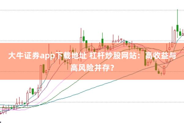 大牛证券app下载地址 杠杆炒股网站：高收益与高风险并存？
