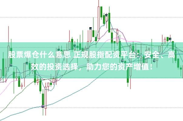股票爆仓什么意思 正规股指配资平台：安全、高效的投资选择，助力您的资产增值！