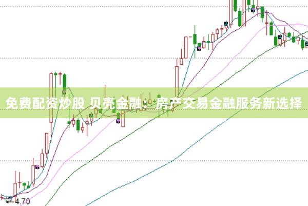 免费配资炒股 贝壳金融：房产交易金融服务新选择