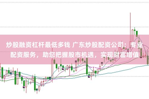 炒股融资杠杆最低多钱 广东炒股配资公司：专业配资服务，助您把握股市机遇，实现财富增值