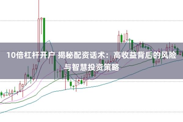 10倍杠杆开户 揭秘配资话术：高收益背后的风险与智慧投资策略