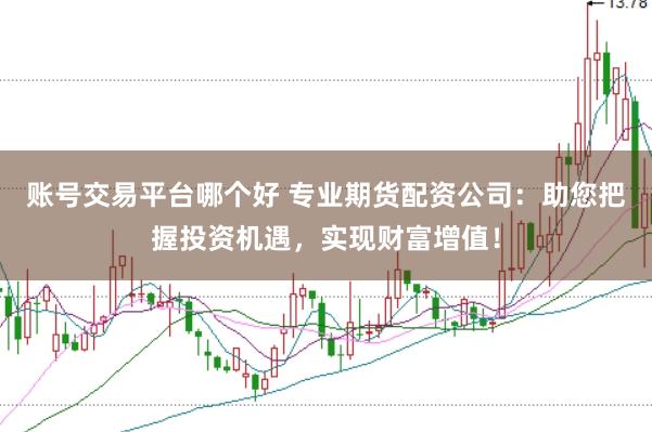账号交易平台哪个好 专业期货配资公司：助您把握投资机遇，实现财富增值！