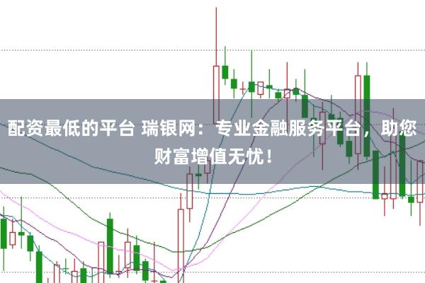 配资最低的平台 瑞银网：专业金融服务平台，助您财富增值无忧！