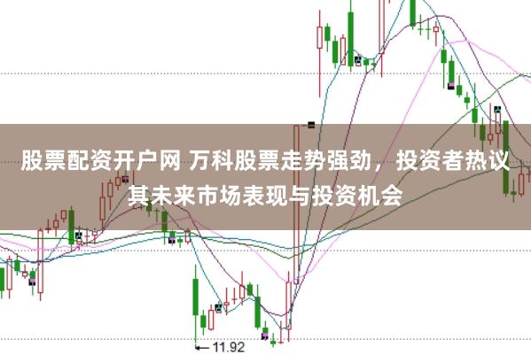 股票配资开户网 万科股票走势强劲，投资者热议其未来市场表现与投资机会