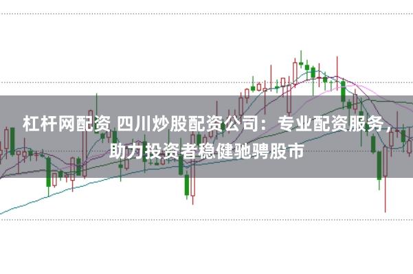 杠杆网配资 四川炒股配资公司：专业配资服务，助力投资者稳健驰骋股市