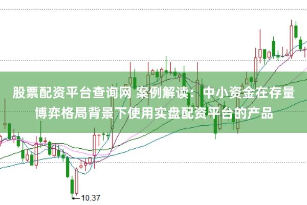 股票配资平台查询网 案例解读：中小资金在存量博弈格局背景下使用实盘配资平台的产品