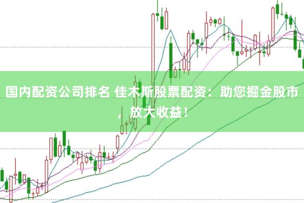 国内配资公司排名 佳木斯股票配资：助您掘金股市，放大收益！