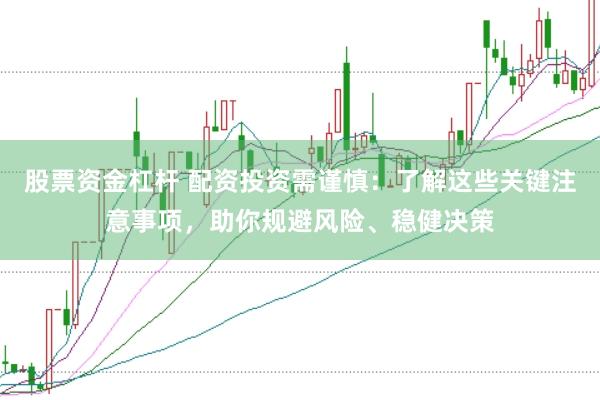 股票资金杠杆 配资投资需谨慎：了解这些关键注意事项，助你规避风险、稳健决策