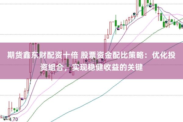 期货鑫东财配资十倍 股票资金配比策略：优化投资组合，实现稳健收益的关键