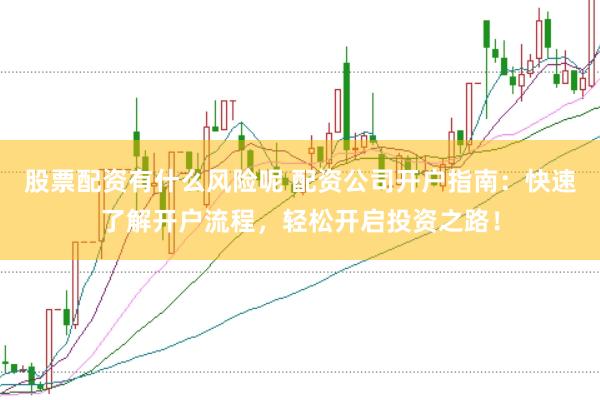 股票配资有什么风险呢 配资公司开户指南：快速了解开户流程，轻松开启投资之路！