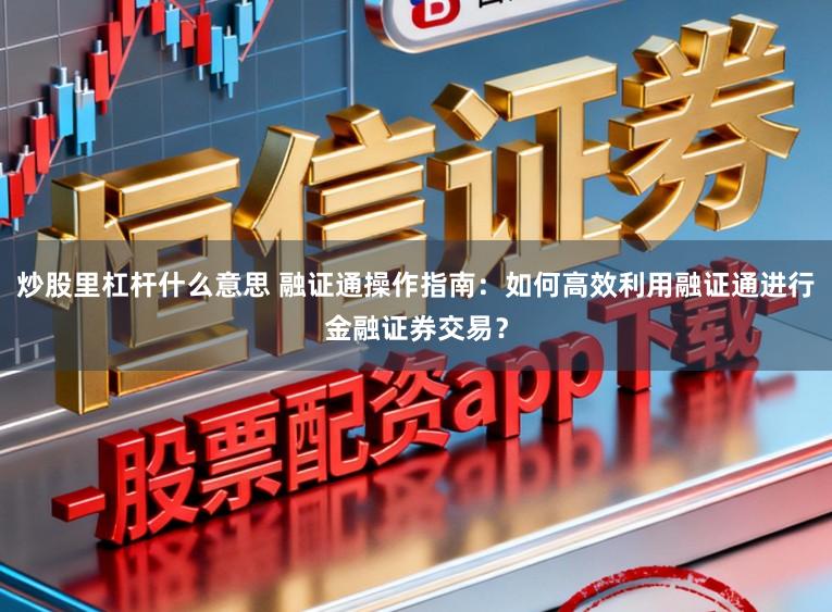 炒股里杠杆什么意思 融证通操作指南：如何高效利用融证通进行金融证券交易？