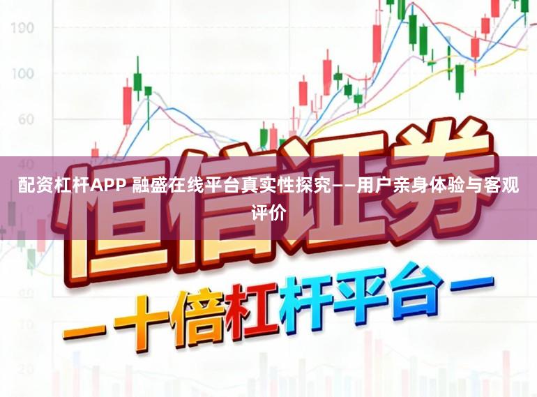 配资杠杆APP 融盛在线平台真实性探究——用户亲身体验与客观评价