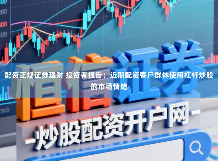 配资正规证券理财 投资者报告：近期配资客户群体使用杠杆炒股的市场情绪