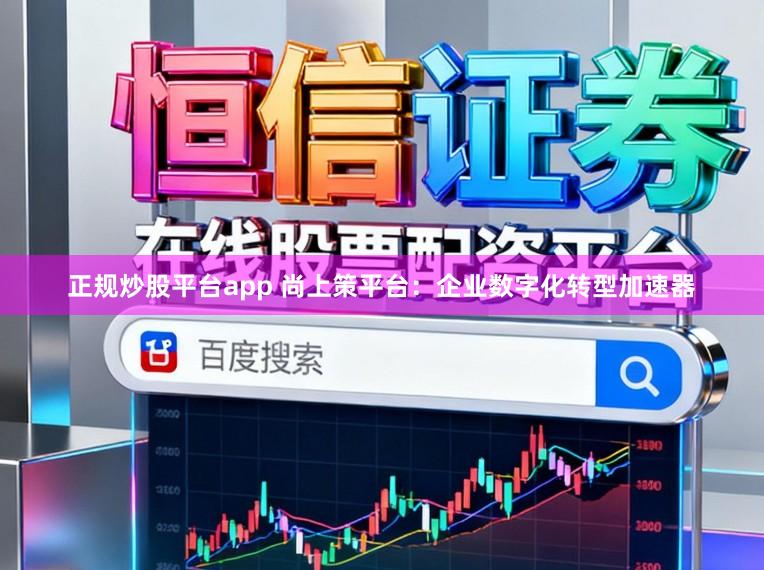 正规炒股平台app 尚上策平台：企业数字化转型加速器