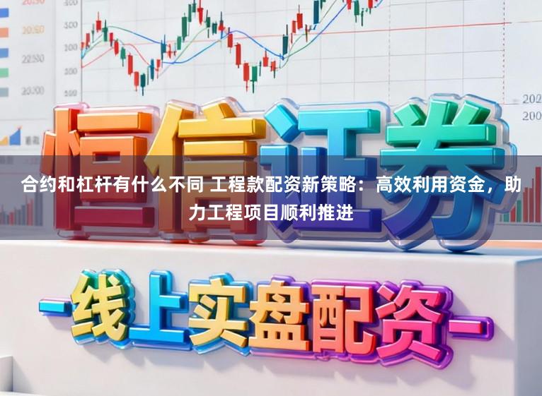 合约和杠杆有什么不同 工程款配资新策略：高效利用资金，助力工程项目顺利推进