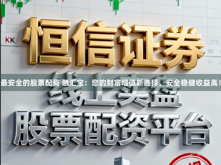 最安全的股票配资 融汇宝：您的财富增值新选择，安全稳健收益高！