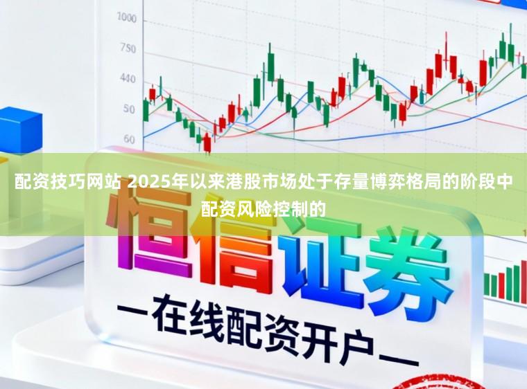 配资技巧网站 2025年以来港股市场处于存量博弈格局的阶段中配资风险控制的
